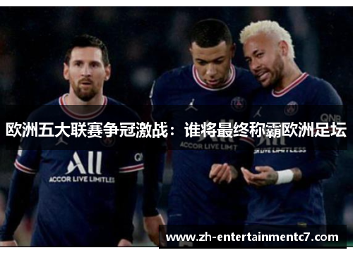 欧洲五大联赛争冠激战:谁将最终称霸欧洲足坛 欧洲五大联赛争冠激战:谁将最终称霸欧洲足坛