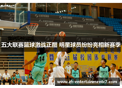五大联赛篮球激战正酣 明星球员纷纷亮相新赛季 五大联赛篮球激战正酣 明星球员纷纷亮相新赛季