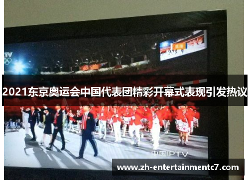2021东京奥运会中国代表团精彩开幕式表现引发热议
